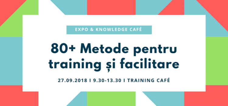 80+ METODE PENTRU TRAINING ŞI FACILITARE: EXPO & KNOWLEDGE CAFÉ, 27 septembrie 2018 (09.30-13.30)