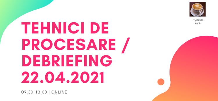 TEHNICI DE PROCESARE / DEBRIEFING, 22.04.2021 (09.30-13.00), online