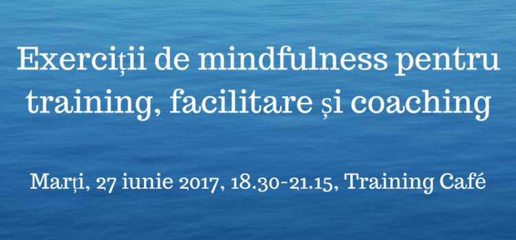 Exerciții de mindfulness pentru training, facilitare și coaching, marți 27 iunie 2017