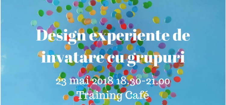 Design experiențe de învățare cu grupuri, miercuri, 23 mai 2018